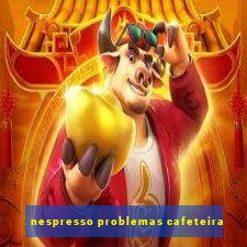 nespresso problemas cafeteira